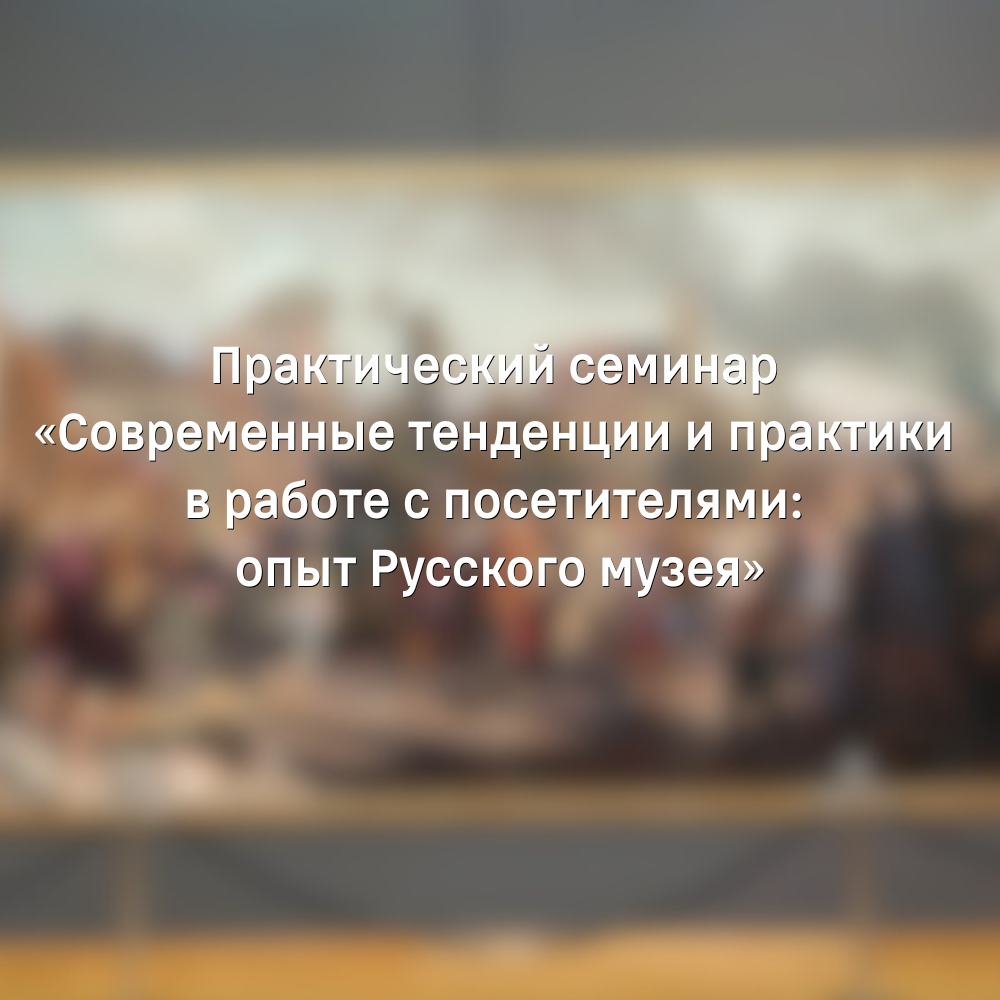 Участие в практическом семинаре «Современные тенденции и практики в работе с посетителями: опыт Русского музея»